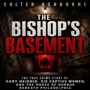 The Bishop’s Basement: The True Crime Story of Gary Heidnik, Six Captive Women, and the House of Horror Beneath Philadelphia